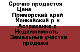 Срочно продается  › Цена ­ 3 000 000 - Приморский край, Ханкайский р-н, Астраханка с. Недвижимость » Земельные участки продажа   